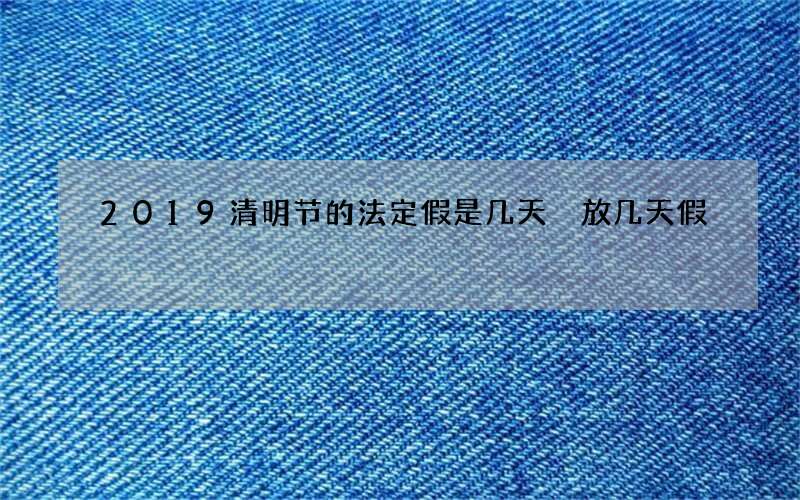 2019清明节的法定假是几天 放几天假